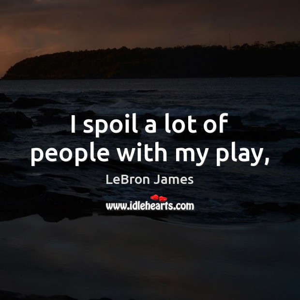 I spoil a lot of people with my play, LeBron James Picture Quote