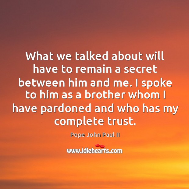 I spoke to him as a brother whom I have pardoned and who has my complete trust. Pope John Paul II Picture Quote