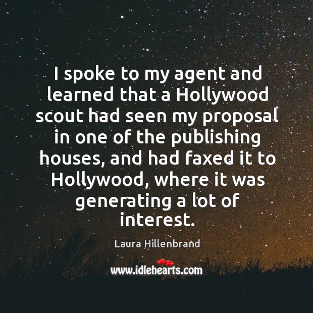 I spoke to my agent and learned that a hollywood scout had seen my proposal in one of the publishing houses Laura Hillenbrand Picture Quote