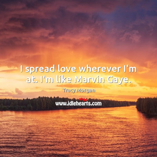 I spread love wherever I’m at. I’m like Marvin Gaye. Tracy Morgan Picture Quote