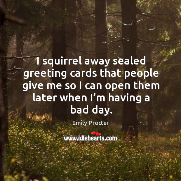 I squirrel away sealed greeting cards that people give me so I can open them later when I’m having a bad day. Emily Procter Picture Quote