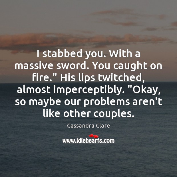 I stabbed you. With a massive sword. You caught on fire.” His Cassandra Clare Picture Quote