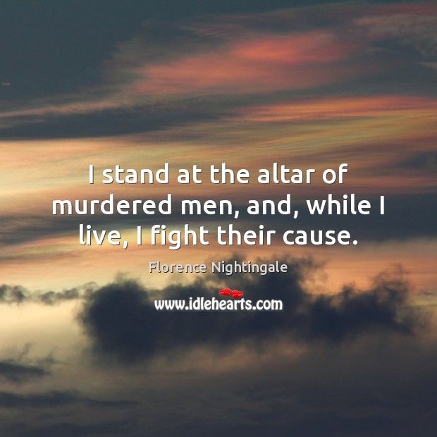 I stand at the altar of murdered men, and, while I live, I fight their cause. Florence Nightingale Picture Quote