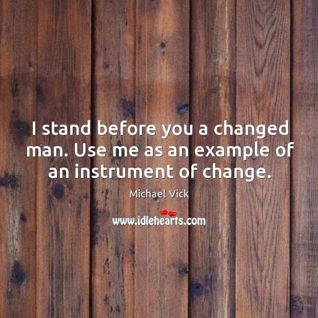 I stand before you a changed man. Use me as an example of an instrument of change. Michael Vick Picture Quote