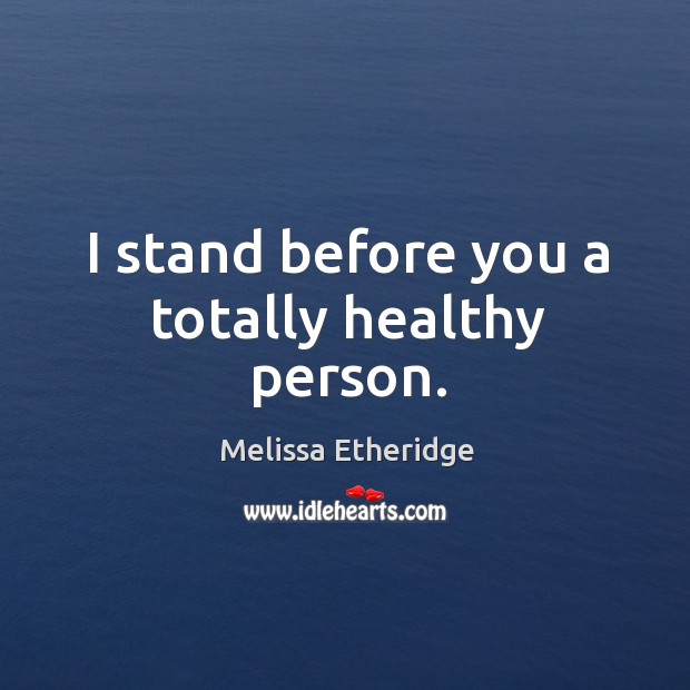 I stand before you a totally healthy person. Melissa Etheridge Picture Quote