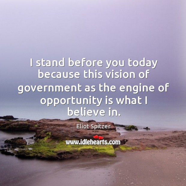 I stand before you today because this vision of government as the engine of opportunity is what I believe in. Eliot Spitzer Picture Quote
