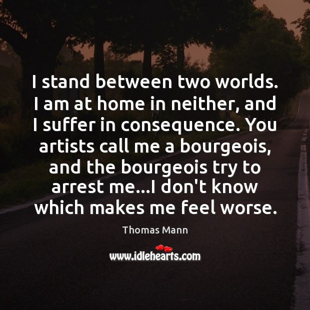 I stand between two worlds. I am at home in neither, and Thomas Mann Picture Quote