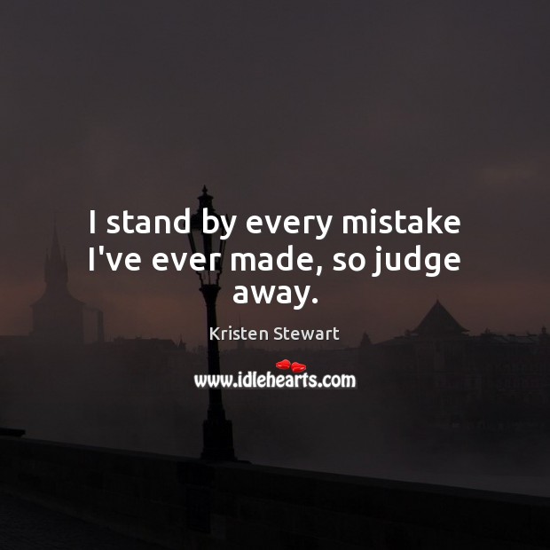 I stand by every mistake I’ve ever made, so judge away. Image