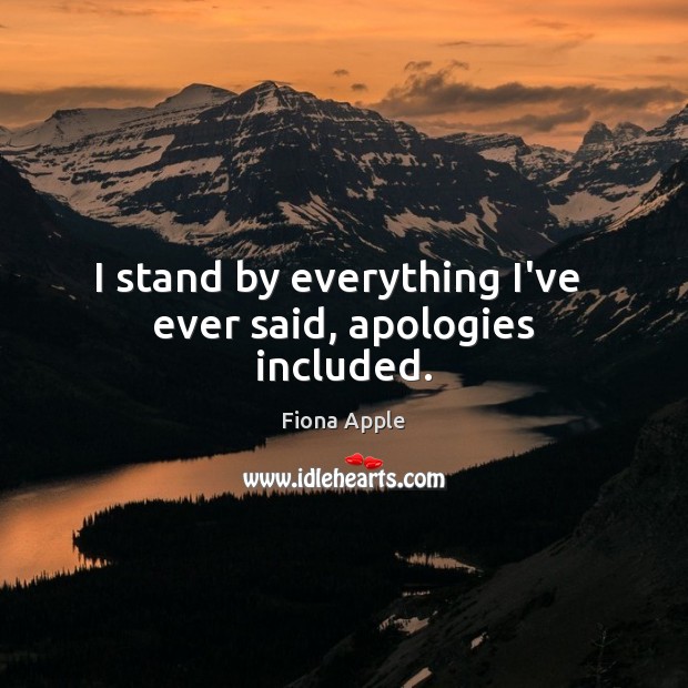 I stand by everything I’ve  ever said, apologies included. Image