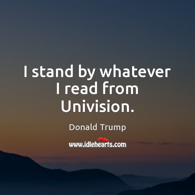 I stand by whatever I read from Univision. Donald Trump Picture Quote