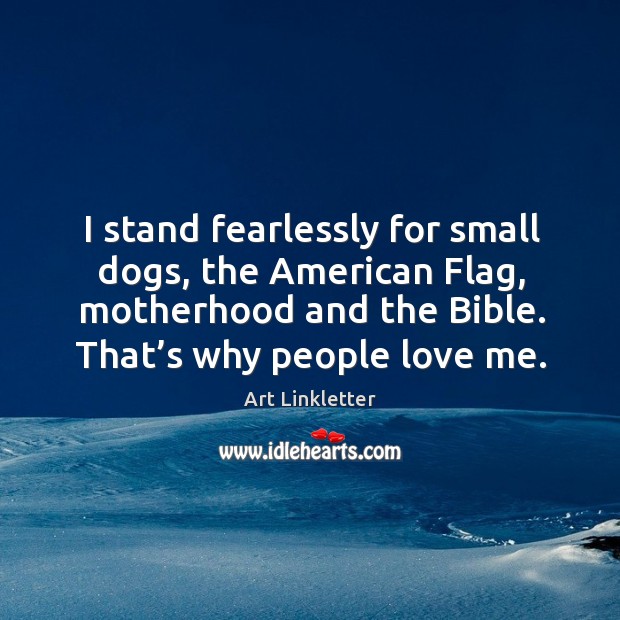 I stand fearlessly for small dogs, the american flag, motherhood and the bible. Art Linkletter Picture Quote