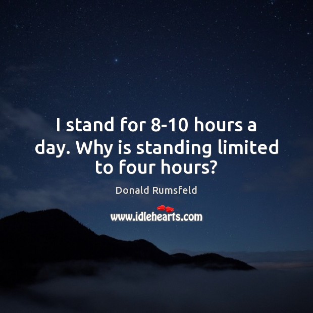 I stand for 8-10 hours a day. Why is standing limited to four hours? Donald Rumsfeld Picture Quote