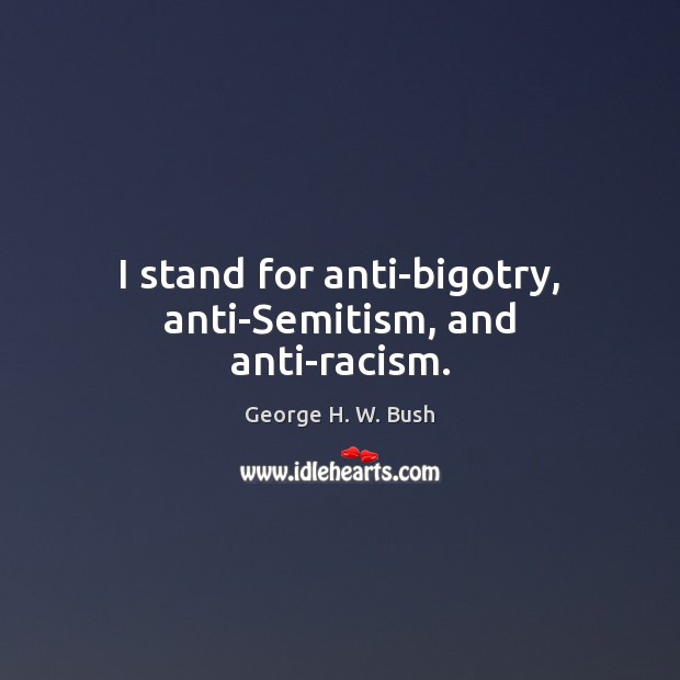 I stand for anti-bigotry, anti-Semitism, and anti-racism. George H. W. Bush Picture Quote