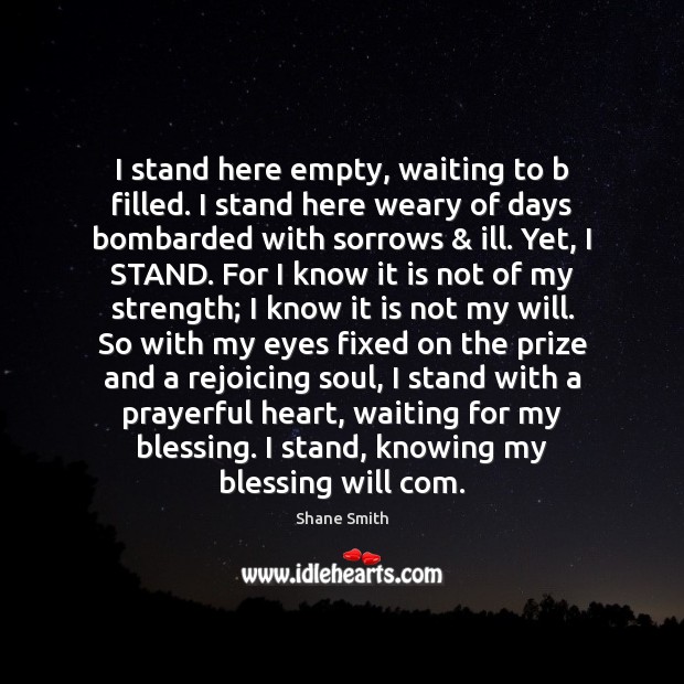 I stand here empty, waiting to b filled. I stand here weary Shane Smith Picture Quote