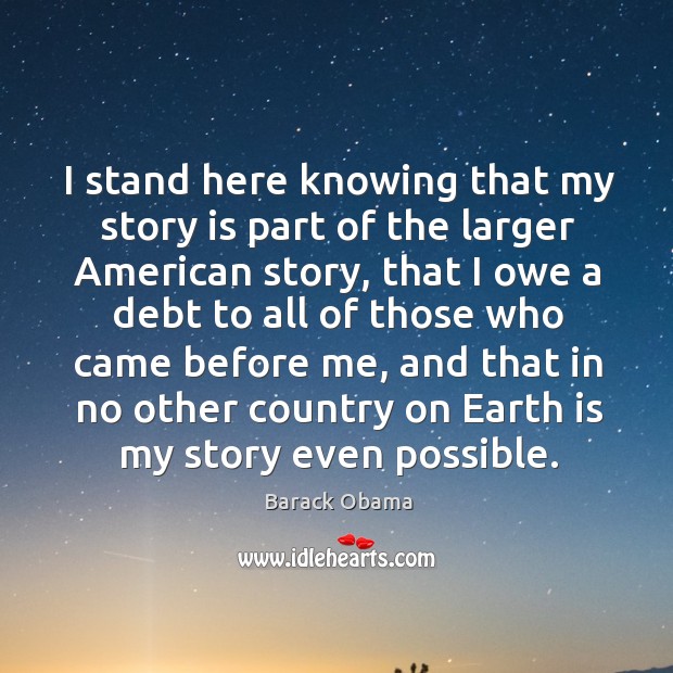 I stand here knowing that my story is part of the larger american story, that I owe a debt to all Image