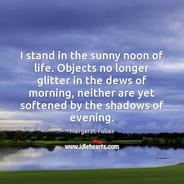 I stand in the sunny noon of life. Objects no longer glitter Margaret Fuller Picture Quote