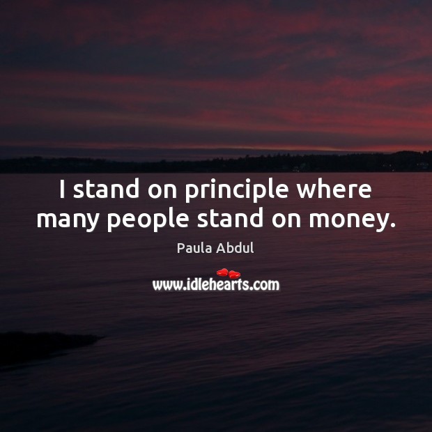 I stand on principle where many people stand on money. Paula Abdul Picture Quote