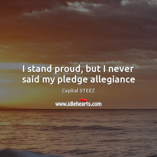 I stand proud, but I never said my pledge allegiance Capital STEEZ Picture Quote