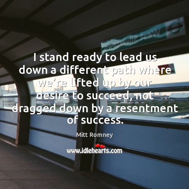 I stand ready to lead us down a different path where we’re lifted up by our desire to succeed Mitt Romney Picture Quote