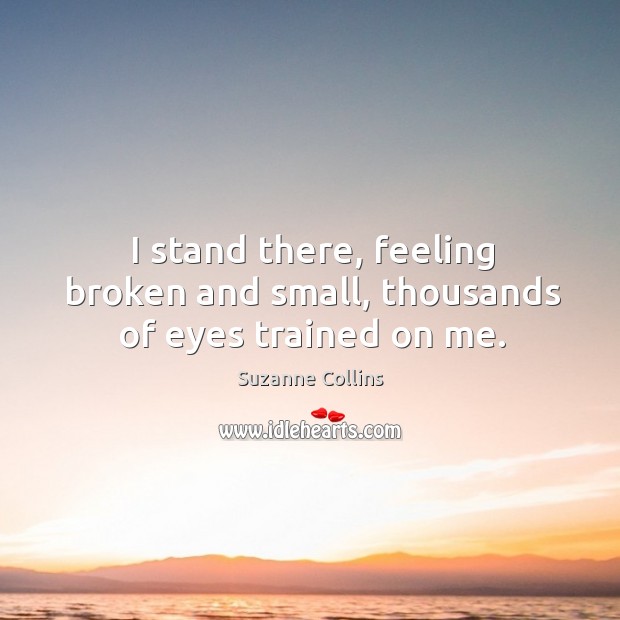 I stand there, feeling broken and small, thousands of eyes trained on me. Suzanne Collins Picture Quote