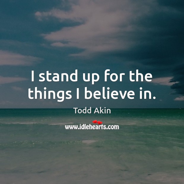 I stand up for the things I believe in. Todd Akin Picture Quote
