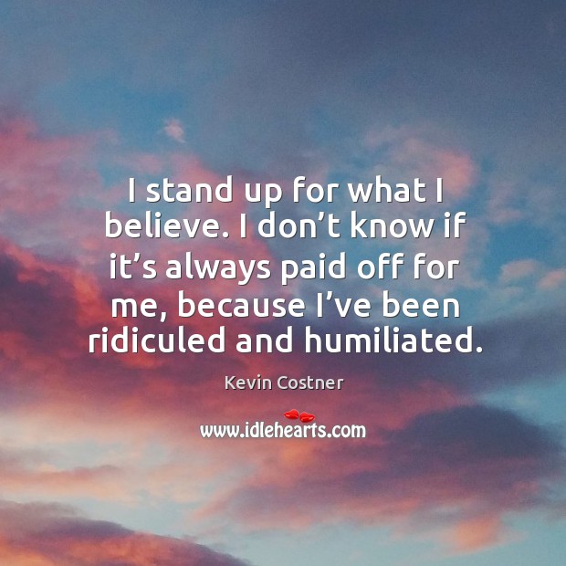 I stand up for what I believe. I don’t know if it’s always paid off for me Kevin Costner Picture Quote