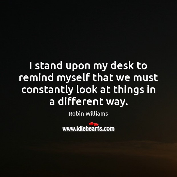 I stand upon my desk to remind myself that we must constantly Robin Williams Picture Quote