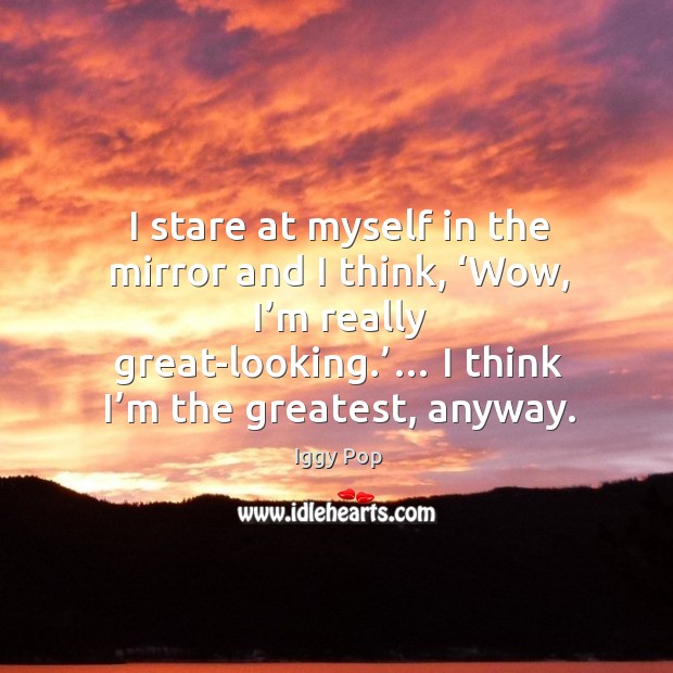 I stare at myself in the mirror and I think, ‘wow, I’m really great-looking.’… I think I’m the greatest, anyway. Image