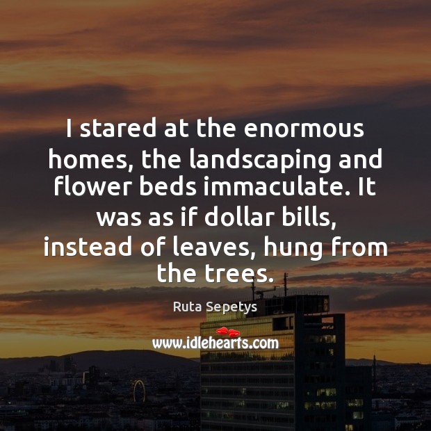 I stared at the enormous homes, the landscaping and flower beds immaculate. Ruta Sepetys Picture Quote