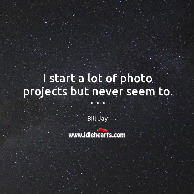 I start a lot of photo projects but never seem to. . . . Bill Jay Picture Quote