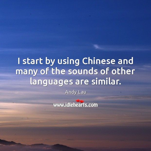 I start by using Chinese and many of the sounds of other languages are similar. Andy Lau Picture Quote