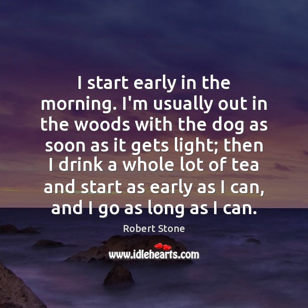 I start early in the morning. I’m usually out in the woods Robert Stone Picture Quote