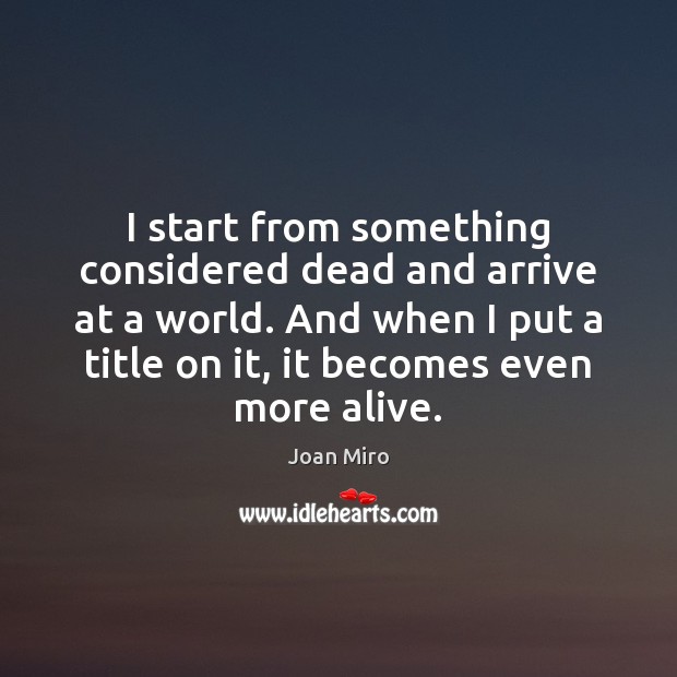 I start from something considered dead and arrive at a world. And Joan Miro Picture Quote