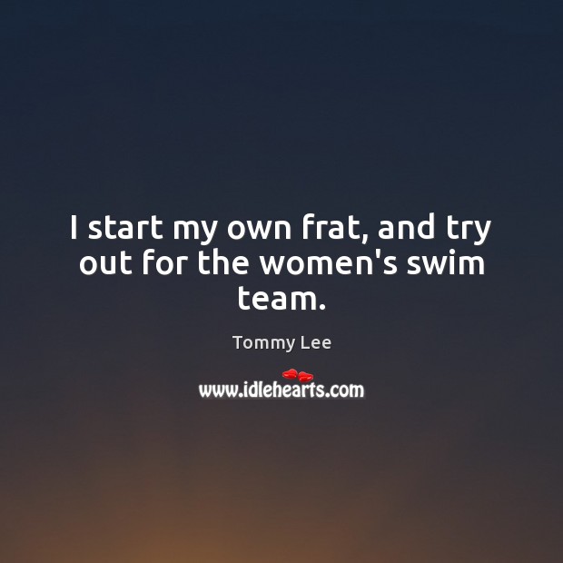 I start my own frat, and try out for the women’s swim team. Tommy Lee Picture Quote