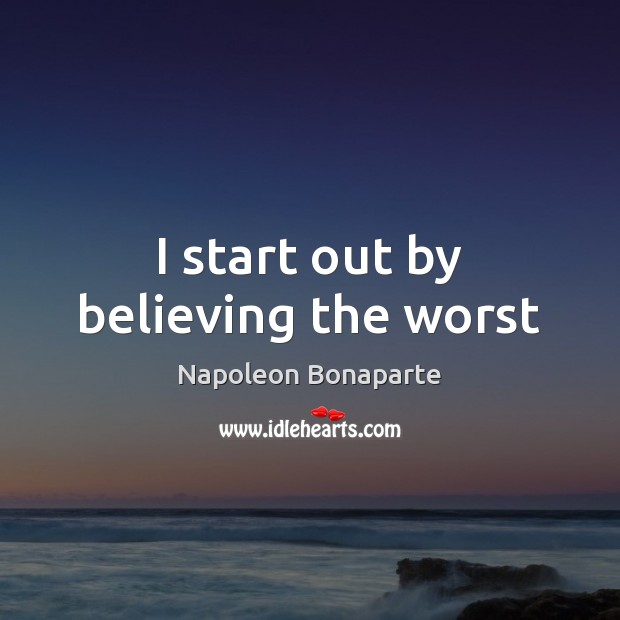 I start out by believing the worst Napoleon Bonaparte Picture Quote