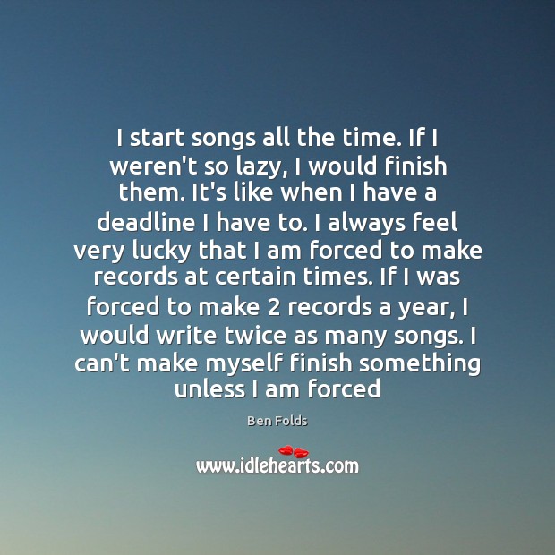 I start songs all the time. If I weren’t so lazy, I Ben Folds Picture Quote