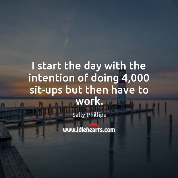 I start the day with the intention of doing 4,000 sit-ups but then have to work. Sally Phillips Picture Quote