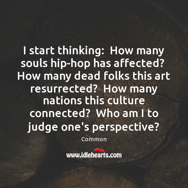 I start thinking:  How many souls hip-hop has affected?  How many dead Common Picture Quote