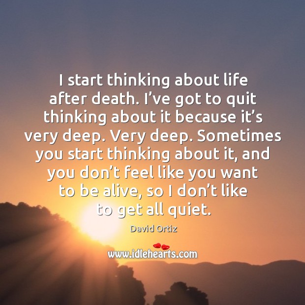 I start thinking about life after death. I’ve got to quit thinking about it because it’s very deep. David Ortiz Picture Quote