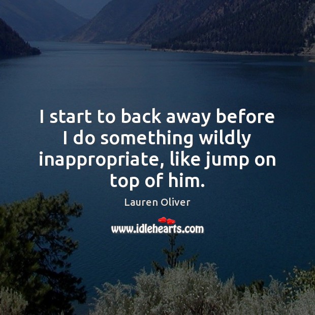 I start to back away before I do something wildly inappropriate, like jump on top of him. Lauren Oliver Picture Quote