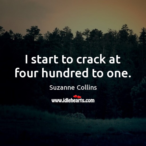 I start to crack at four hundred to one. Suzanne Collins Picture Quote