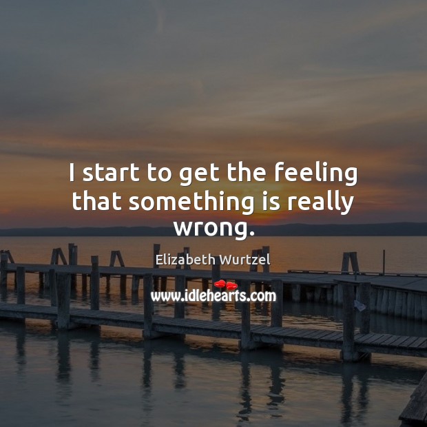 I start to get the feeling that something is really wrong. Elizabeth Wurtzel Picture Quote