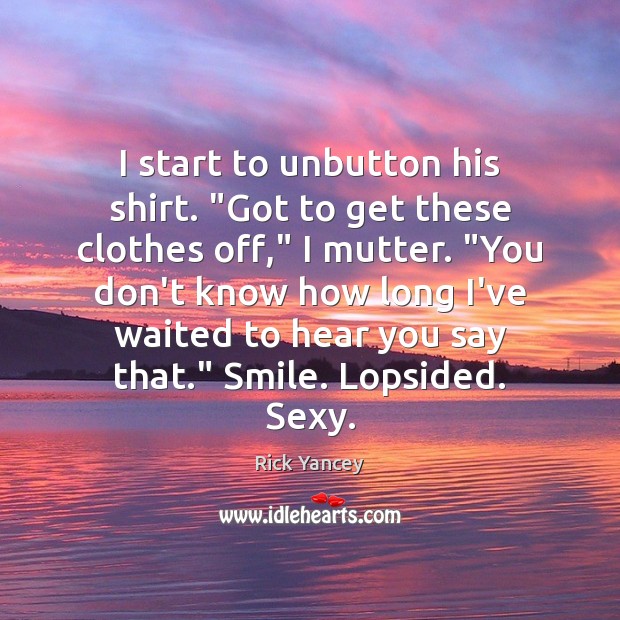 I start to unbutton his shirt. “Got to get these clothes off,” Rick Yancey Picture Quote