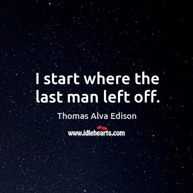 I start where the last man left off. Thomas Alva Edison Picture Quote