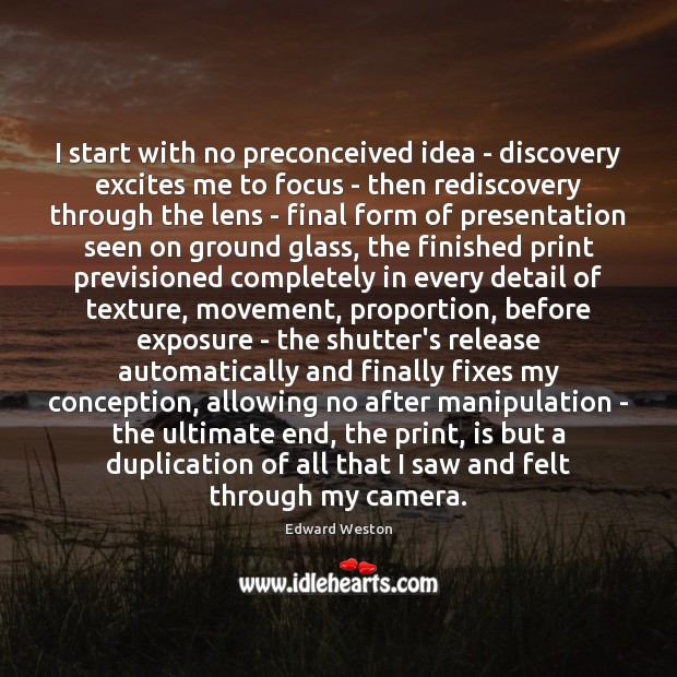 I start with no preconceived idea – discovery excites me to focus Edward Weston Picture Quote