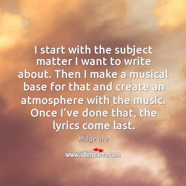 I start with the subject matter I want to write about. Midge Ure Picture Quote