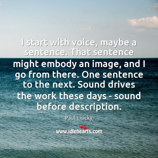 I start with voice, maybe a sentence. That sentence might embody an Paul Lisicky Picture Quote