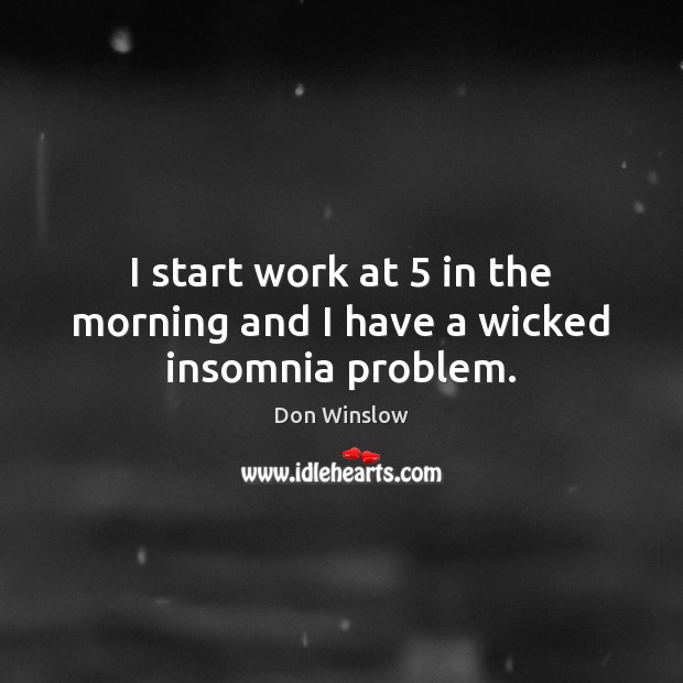 I start work at 5 in the morning and I have a wicked insomnia problem. Don Winslow Picture Quote
