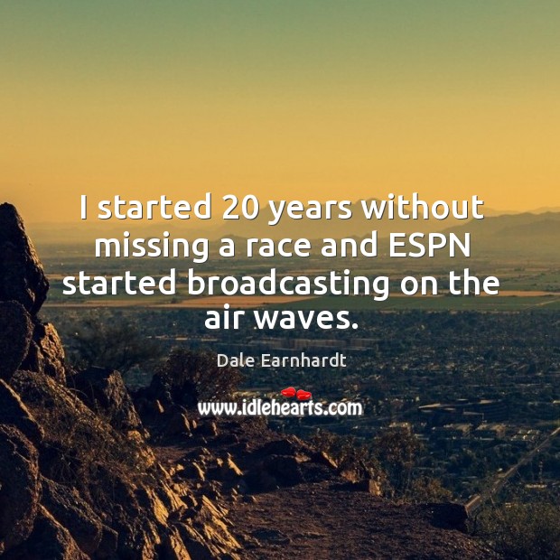 I started 20 years without missing a race and espn started broadcasting on the air waves. Dale Earnhardt Picture Quote