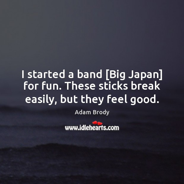I started a band [Big Japan] for fun. These sticks break easily, but they feel good. Image
